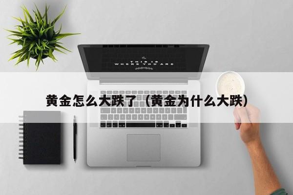 黄金怎么大跌了（黄金为什么大跌）