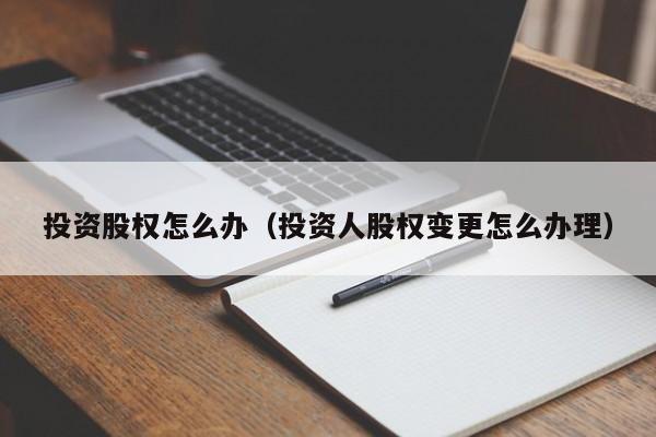 投资股权怎么办（投资人股权变更怎么办理）